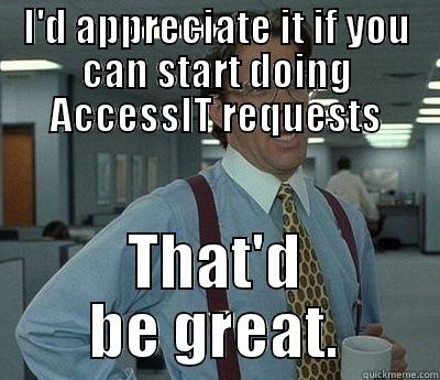 I'D APPRECIATE IT IF YOU CAN START DOING ACCESSIT REQUESTS THAT'D BE GREAT. Bill Lumbergh