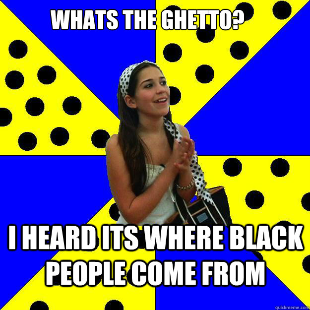 whats the ghetto?  i heard its where black people come from  Sheltered Suburban Kid