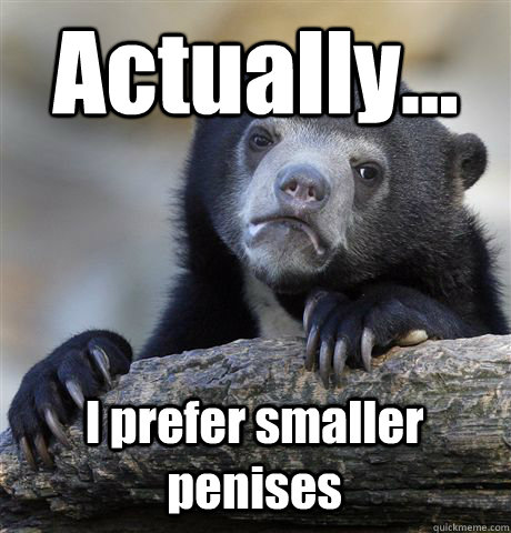 Actually... I prefer smaller penises - Actually... I prefer smaller penises  Confession Bear