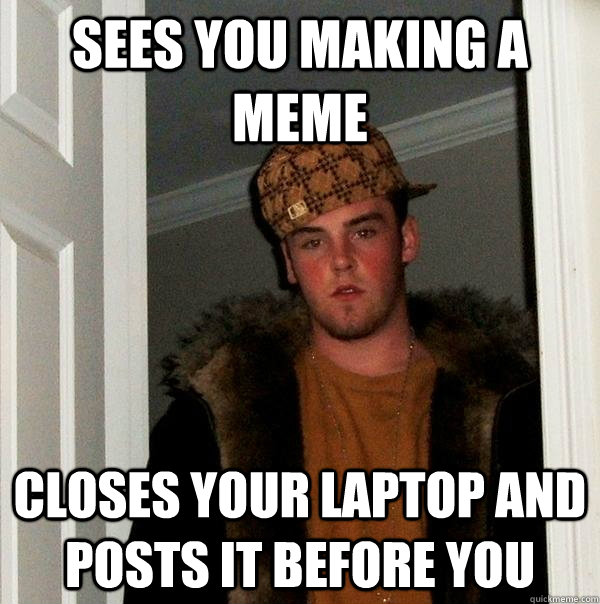 sees you making a meme closes your laptop and posts it before you  Scumbag Steve