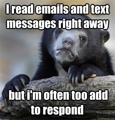 I read emails and text messages right away  but i'm often too add to respond  - I read emails and text messages right away  but i'm often too add to respond   Confession Bear