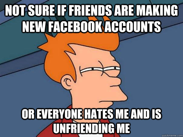 Not sure if friends are making new Facebook accounts Or everyone hates me and is unfriending me - Not sure if friends are making new Facebook accounts Or everyone hates me and is unfriending me  Futurama Fry