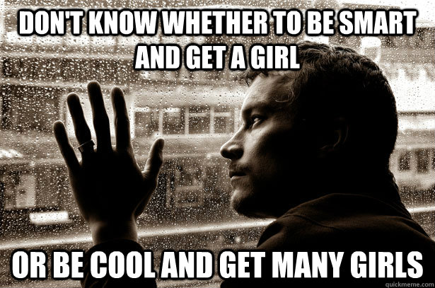 Don't Know whether to be smart and get a girl or be cool and get many girls  Over-Educated Problems