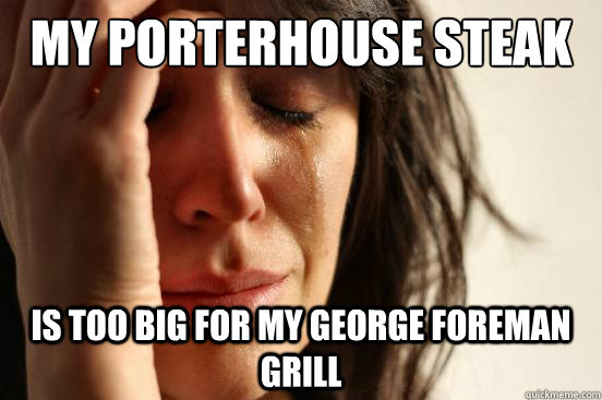 My porterhouse steak is too big for my George Foreman grill - My porterhouse steak is too big for my George Foreman grill  First World Problems