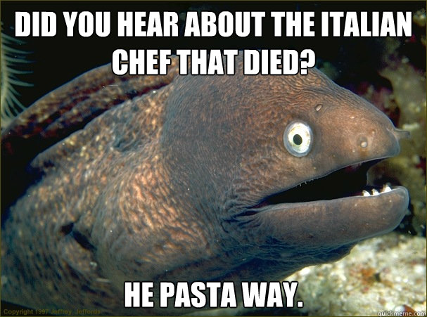 Did you hear about the italian chef that died? HE pasta way.  Bad Joke Eel