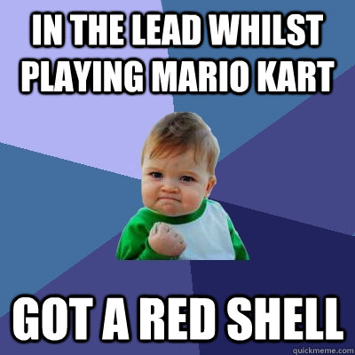 In the lead whilst playing Mario Kart  Got a Red Shell  Success Kid