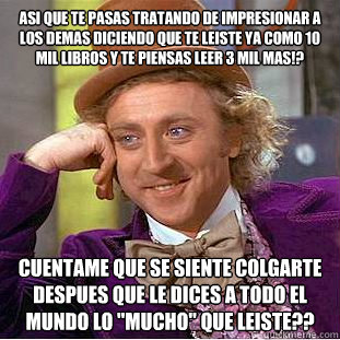 Asi que te pasas tratando de impresionar a los demas diciendo que te leiste ya como 10 mil libros y te piensas leer 3 mil mas!? cuentame que se siente colgarte despues que le dices a todo el mundo lo 