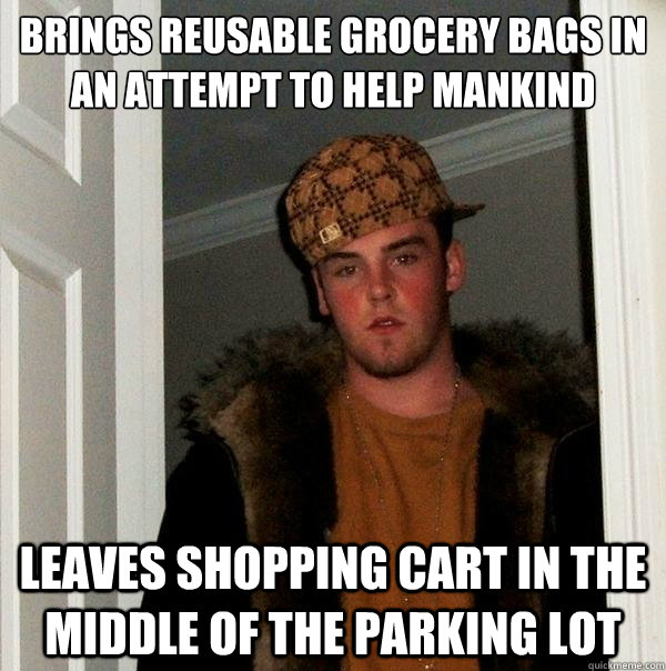 Brings reusable grocery bags in an attempt to help mankind leaves shopping cart in the middle of the parking lot  Scumbag Steve