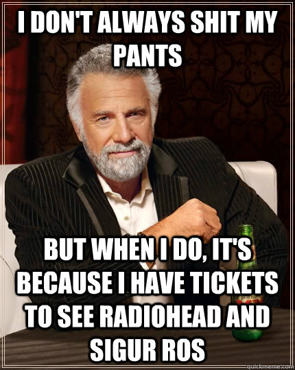 I don't always shit my pants but when I do, it's because I have tickets to see Radiohead and Sigur Ros  The Most Interesting Man In The World