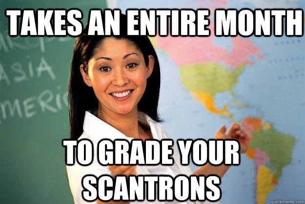 Takes an entire month to grade your scantrons - Takes an entire month to grade your scantrons  Unhelpful High School Teacher