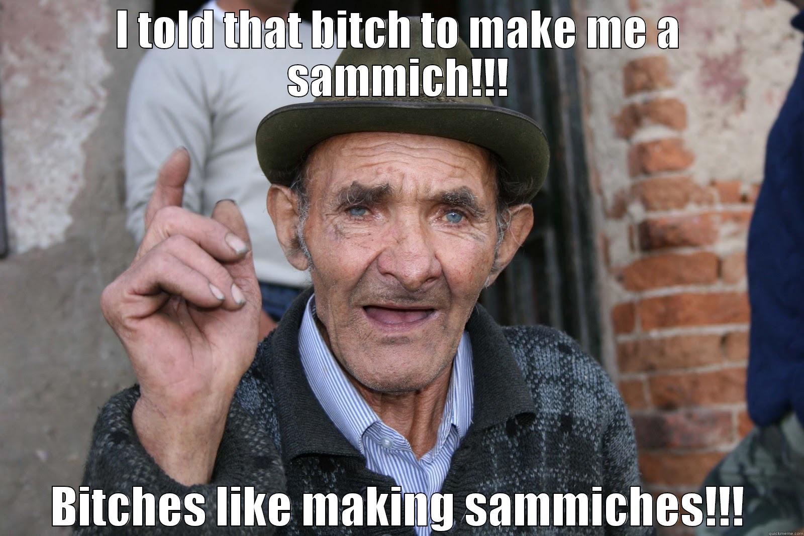 Bossy Grandpa Sammich - I TOLD THAT BITCH TO MAKE ME A SAMMICH!!! BITCHES LIKE MAKING SAMMICHES!!! Misc