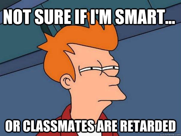 Not sure if I'm smart... Or classmates are retarded  Futurama Fry