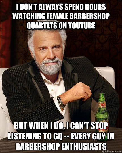 I don't always spend hours watching female barbershop quartets on youtube but when i do, i can't stop listening to GQ -- every guy in Barbershop enthusiasts  The Most Interesting Man In The World