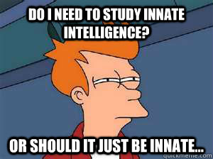 Do I need to study innate intelligence?  or should it just be innate...  Confused Fry- Facebook