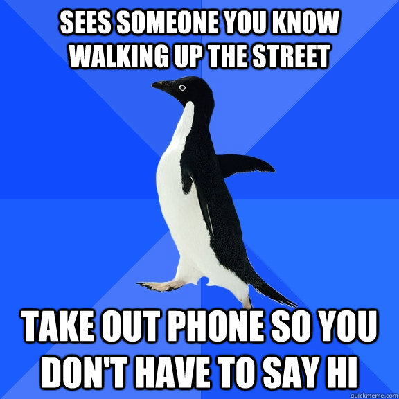 sees someone you know walking up the street take out phone so you don't have to say hi  Socially Awkward Penguin