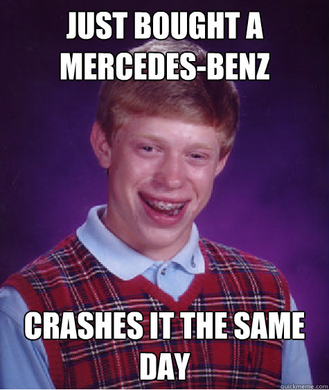 Just bought a Mercedes-Benz Crashes it the same day  - Just bought a Mercedes-Benz Crashes it the same day   Bad Luck Brian