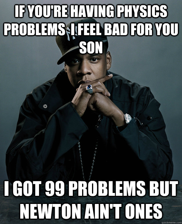 if you're having physics  problems  i feel bad for you son i got 99 problems but newton ain't ones - if you're having physics  problems  i feel bad for you son i got 99 problems but newton ain't ones  Jay Z Problems