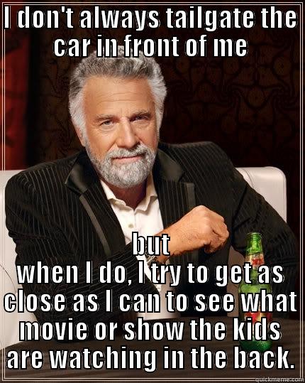 Tailgating the car in front of me - I DON'T ALWAYS TAILGATE THE CAR IN FRONT OF ME BUT WHEN I DO, I TRY TO GET AS CLOSE AS I CAN TO SEE WHAT MOVIE OR SHOW THE KIDS ARE WATCHING IN THE BACK. The Most Interesting Man In The World