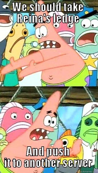 WE SHOULD TAKE REINA'S LEDGE AND PUSH IT TO ANOTHER SERVER Push it somewhere else Patrick