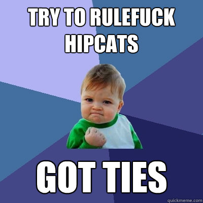 Try to rulefuck hipcats Got ties  Success Kid