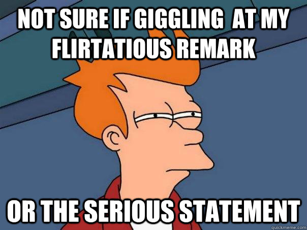 not sure if giggling  at my flirtatious remark  or the serious statement   Futurama Fry