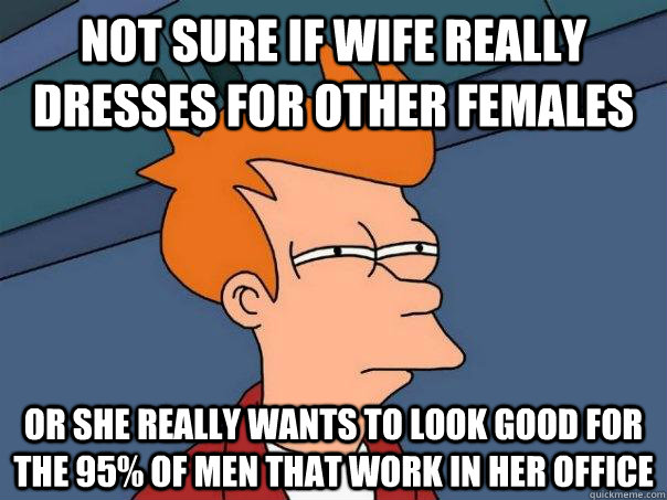 Not sure if wife really dresses for other females Or she really wants to look good for the 95% of men that work in her office - Not sure if wife really dresses for other females Or she really wants to look good for the 95% of men that work in her office  Futurama Fry