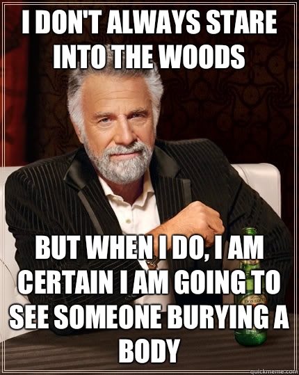 I don't always stare into the woods but when I do, I am certain I am going to see someone burying a body   The Most Interesting Man In The World