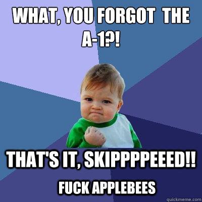 WHAT, you forgot  the a-1?! that's it, skippppeeed!! fuck applebees  Success Kid