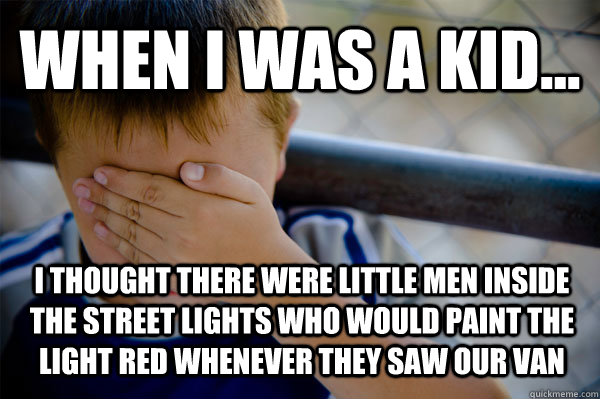 WHEN I WAS A KID... I thought there were little men inside the street lights who would paint the light red whenever they saw our van  Confession kid