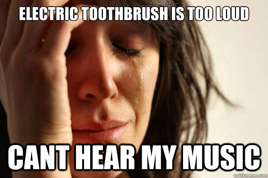 Electric toothbrush is too loud Cant hear my music - Electric toothbrush is too loud Cant hear my music  First World Problems