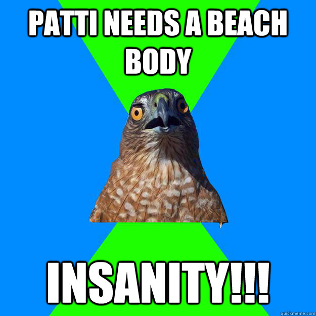 Patti needs a beach body INSANITY!!!  Hawkward