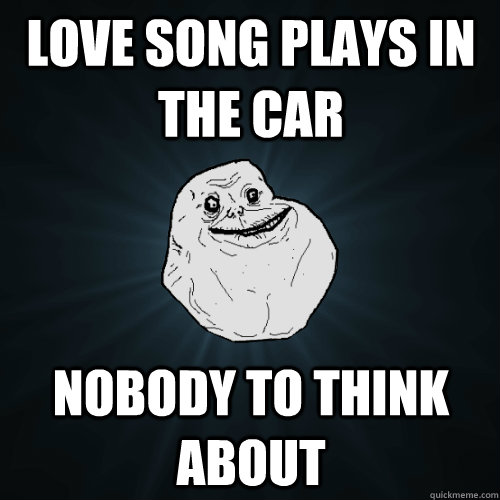 Love song plays in the car nobody to think about - Love song plays in the car nobody to think about  Forever Alone