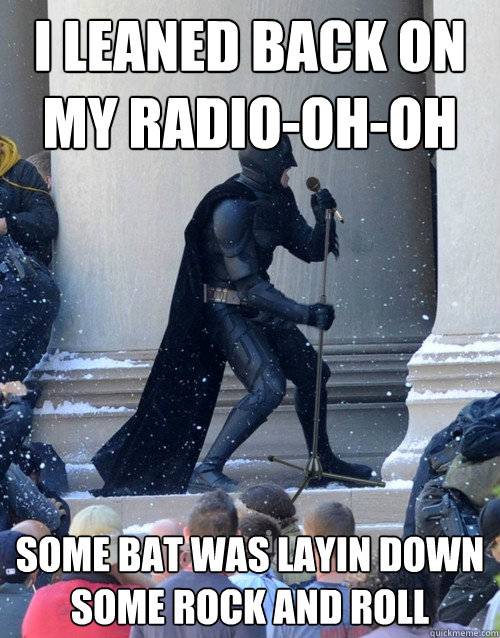 I leaned back on my radio-oh-oh Some bat was layin down some rock and roll  Karaoke Batman