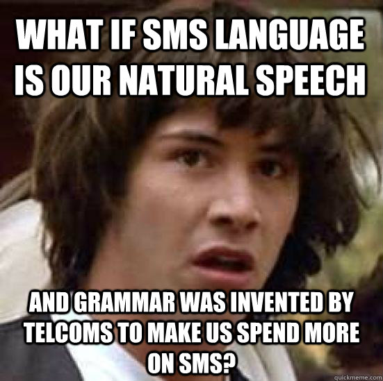 What if sms language is our natural speech and grammar was invented by telcoms to make us spend more on sms?  conspiracy keanu