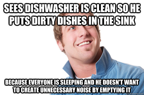 Sees dishwasher is clean so he puts dirty dishes in the sink because everyone is sleeping and he doesn't want to create unnecessary noise by emptying it - Sees dishwasher is clean so he puts dirty dishes in the sink because everyone is sleeping and he doesn't want to create unnecessary noise by emptying it  Misunderstood D-Bag