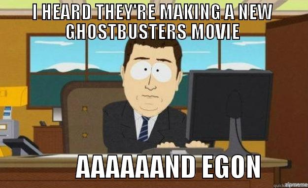 I HEARD THEY'RE MAKING A NEW GHOSTBUSTERS MOVIE                 AAAAAAND EGON         aaaand its gone