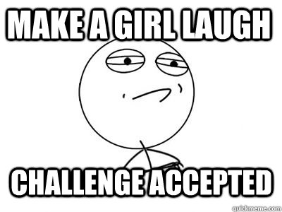 Make a girl laugh CHALLENGE ACCEPTED - Make a girl laugh CHALLENGE ACCEPTED  challengeaccepted