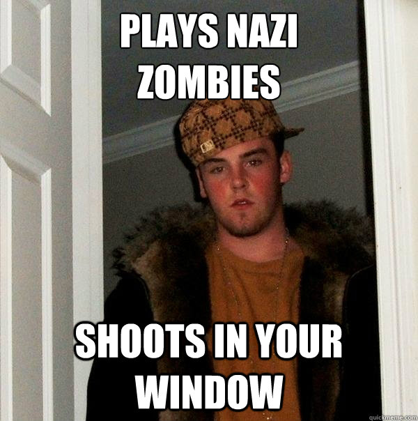 plays nazi 
zombies shoots in your window - plays nazi 
zombies shoots in your window  Scumbag Steve