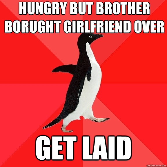 Hungry but brother borught girlfriend over get laid  Socially Awesome Penguin