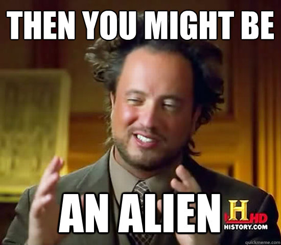 Then you might be
 an Alien  Ancient Aliens