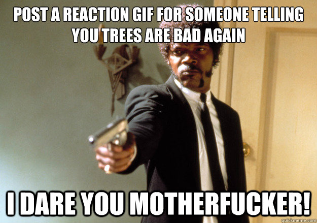 post a reaction gif for someone telling you trees are bad again i dare you motherfucker! - post a reaction gif for someone telling you trees are bad again i dare you motherfucker!  Samuel L Jackson