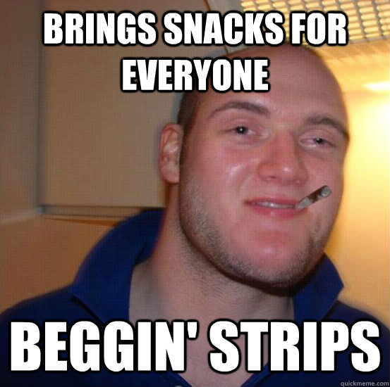 brings snacks for everyone beggin' strips  Good 10 Guy Greg