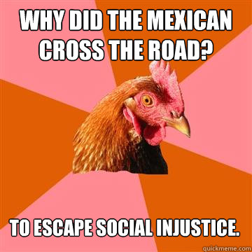 Why did the mexican cross the road? to escape social injustice. - Why did the mexican cross the road? to escape social injustice.  Anti-Joke Chicken
