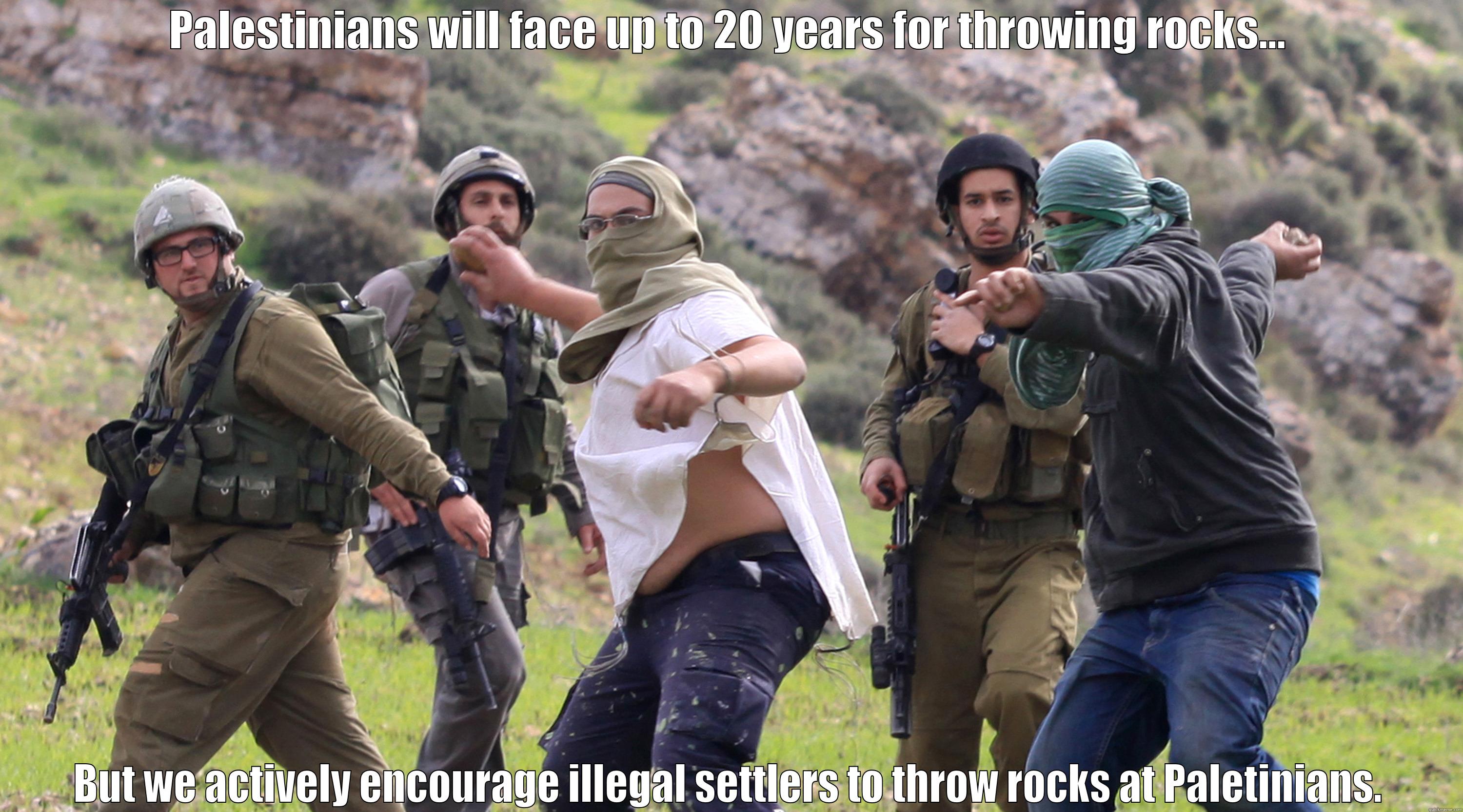 PALESTINIANS WILL FACE UP TO 20 YEARS FOR THROWING ROCKS... BUT WE ACTIVELY ENCOURAGE ILLEGAL SETTLERS TO THROW ROCKS AT PALETINIANS. Misc