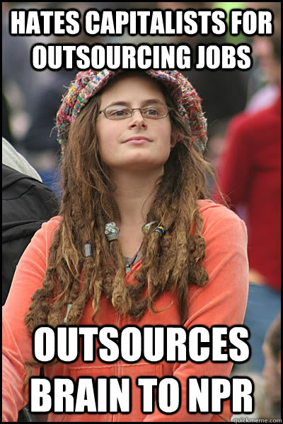 Hates capitalists for outsourcing jobs Outsources brain to NPR - Hates capitalists for outsourcing jobs Outsources brain to NPR  College Liberal