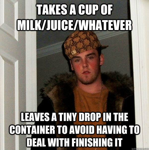 takes a cup of milk/juice/whatever leaves a tiny drop in the container to avoid having to deal with finishing it - takes a cup of milk/juice/whatever leaves a tiny drop in the container to avoid having to deal with finishing it  Scumbag Steve