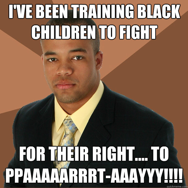 I've been training black children to fight for their right.... to PPAAAAARRRT-AAAYYY!!!! - I've been training black children to fight for their right.... to PPAAAAARRRT-AAAYYY!!!!  Successful Black Man