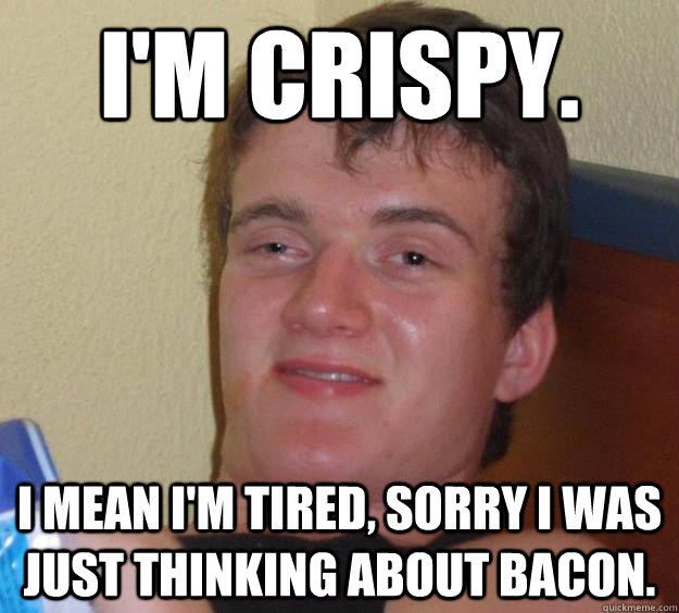 I'm Crispy. I mean I'm tired, sorry I was just thinking about bacon.  10 Guy