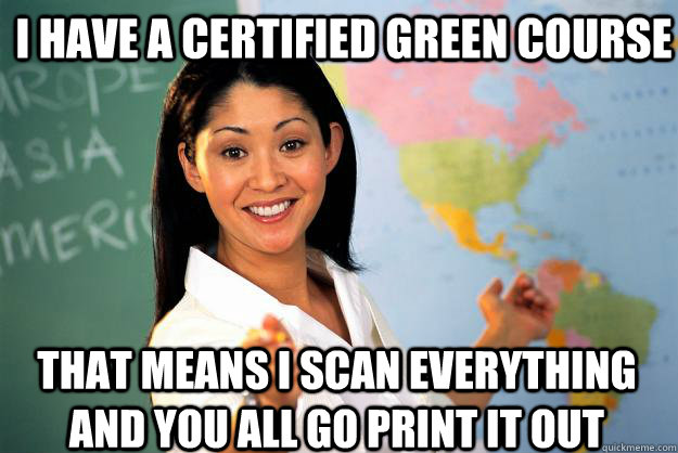 I have a certified green course That means I scan everything and you all go print it out  Unhelpful High School Teacher