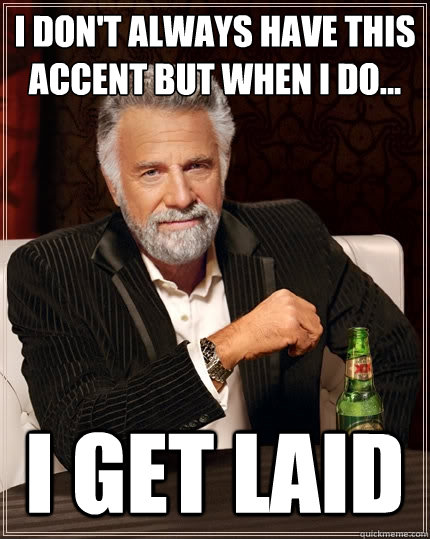 i don't always have this accent but when i do... i get laid  The Most Interesting Man In The World